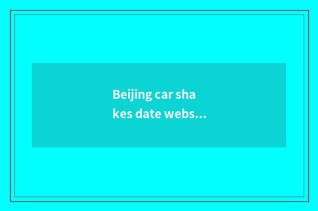 Beijing car shakes date website go up how always not to go, total newspaper is w