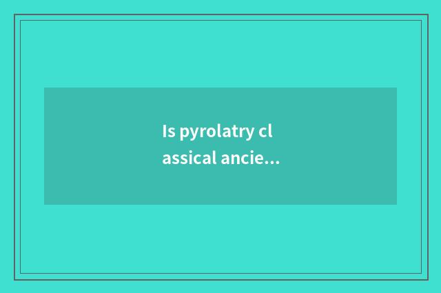 Is pyrolatry classical ancient codes and records?