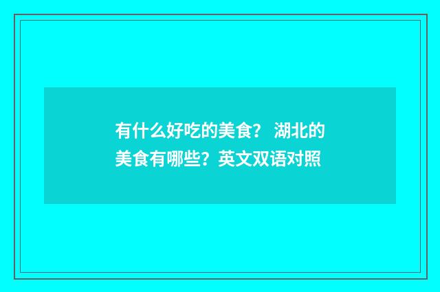 有什么好吃的美食？ 湖北的美食有哪些？英文双语对照