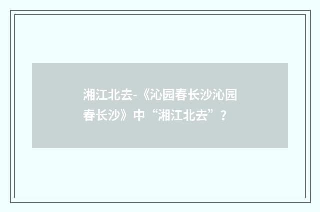 湘江北去-《沁园春长沙沁园春长沙》中“湘江北去”?