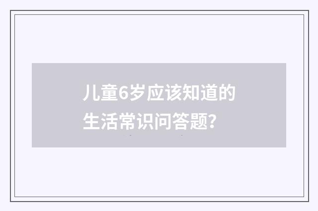 儿童6岁应该知道的生活常识问答题?
