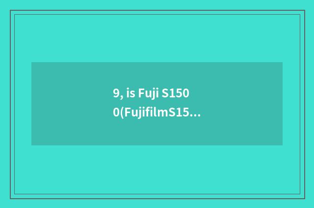 9, is Fuji S1500(FujifilmS1500) good use?