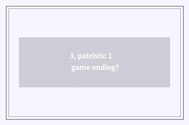 3, patristic 1 game ending?