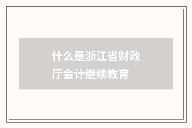 什么是浙江省财政厅会计继续教育