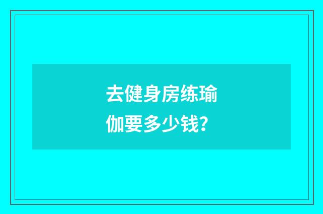 去健身房练瑜伽要多少钱？