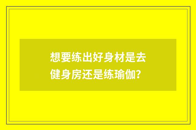 想要练出好身材是去健身房还是练瑜伽?