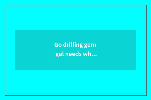 Go drilling gem gal needs what to dress wear?