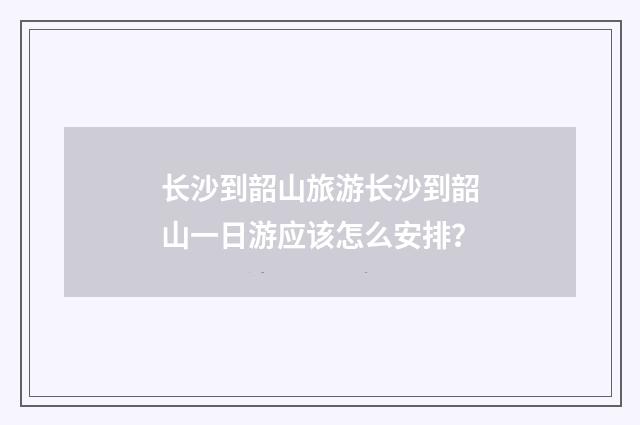长沙到韶山旅游长沙到韶山一日游应该怎么安排?