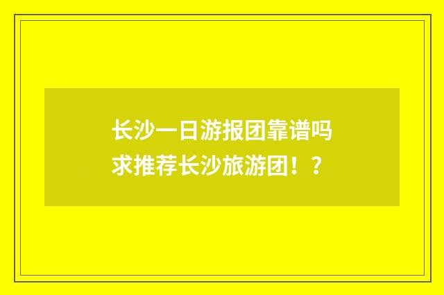 长沙一日游报团靠谱吗
求推荐长沙旅游团！？