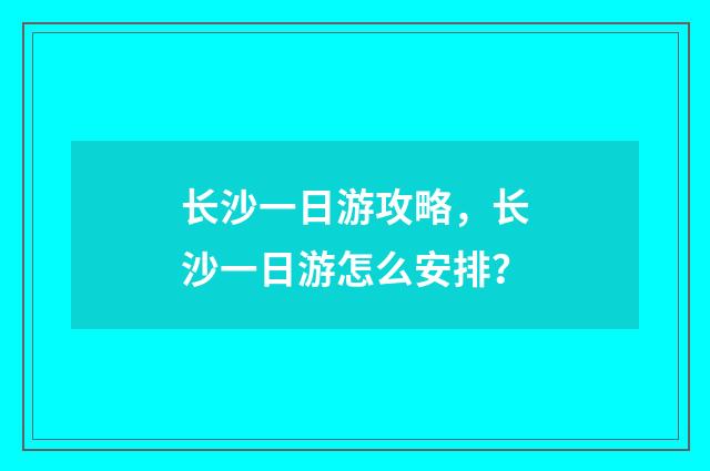 长沙一日游攻略,长沙一日游怎么安排?