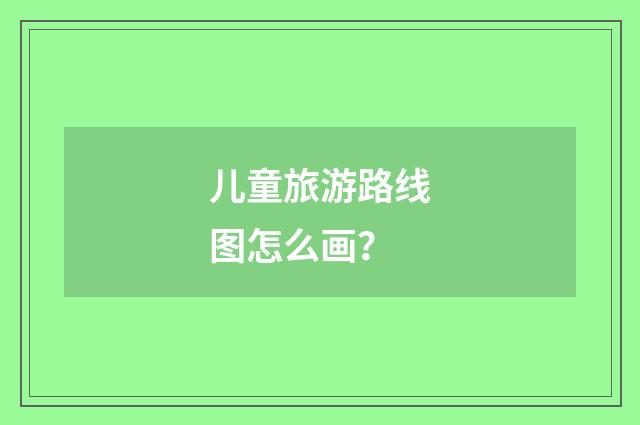 儿童旅游路线图怎么画?