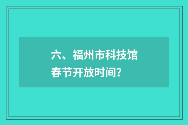六、福州市科技馆春节开放时间?