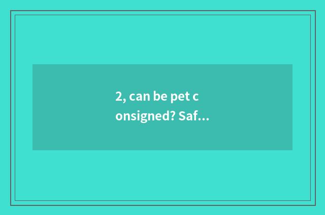 2, can be pet consigned? Safe?