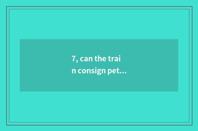 7, can the train consign pet?