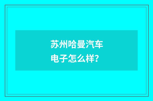 苏州哈曼汽车电子怎么样?