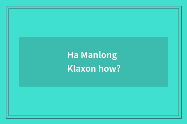 Ha Manlong Klaxon how?
