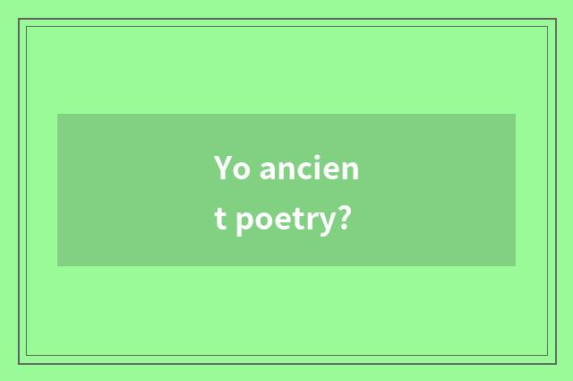 Yo ancient poetry?