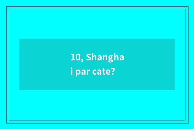 10, Shanghai par cate?