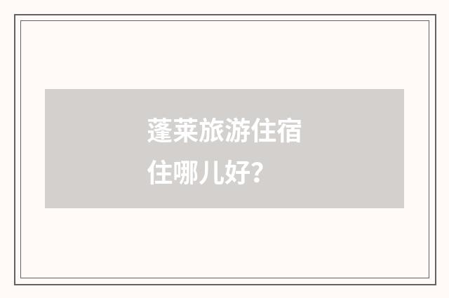 蓬莱旅游住宿住哪儿好?