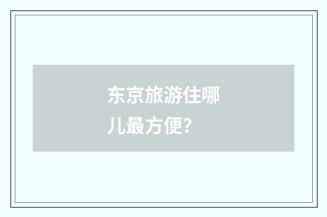 东京旅游住哪儿最方便?