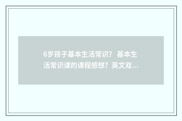 6岁孩子基本生活常识? 基本生活常识课的课程感想?英文双语对照
