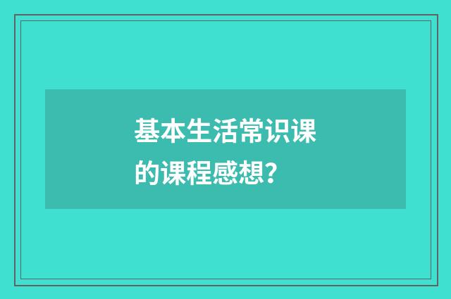 基本生活常识课的课程感想？