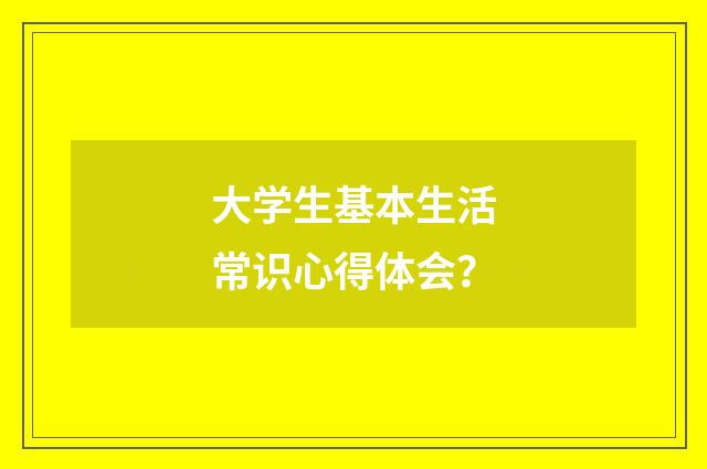 大学生基本生活常识心得体会?