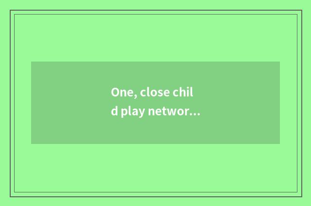 One, close child play network name?