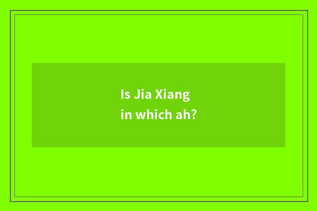 Is Jia Xiang in which ah?