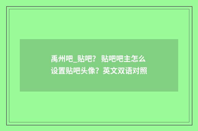 禹州吧_贴吧? 贴吧吧主怎么设置贴吧头像?英文双语对照