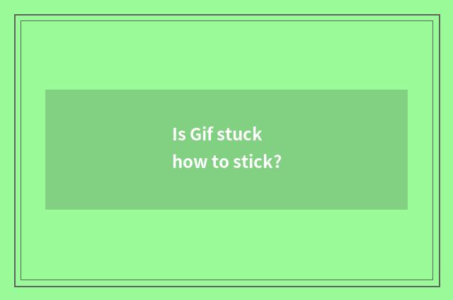 Is Gif stuck how to stick?