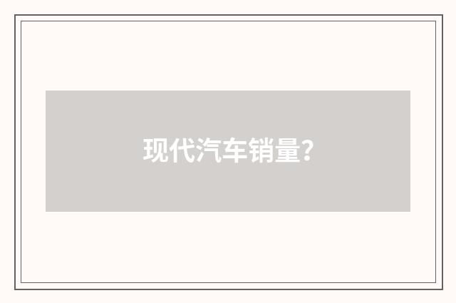 现代汽车销量?