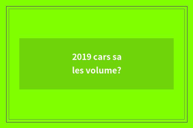 2019 cars sales volume?