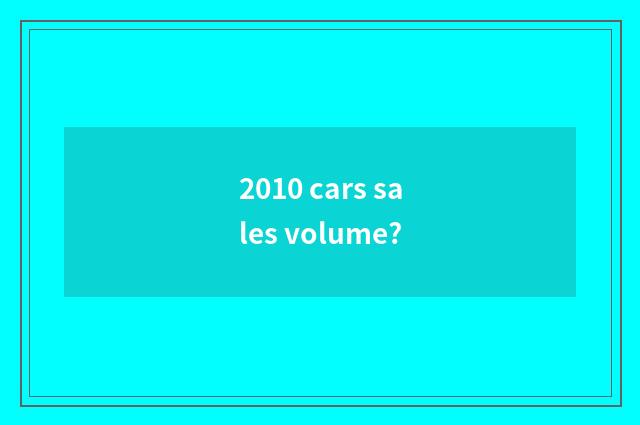 2010 cars sales volume?
