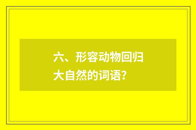 六、形容动物回归大自然的词语?
