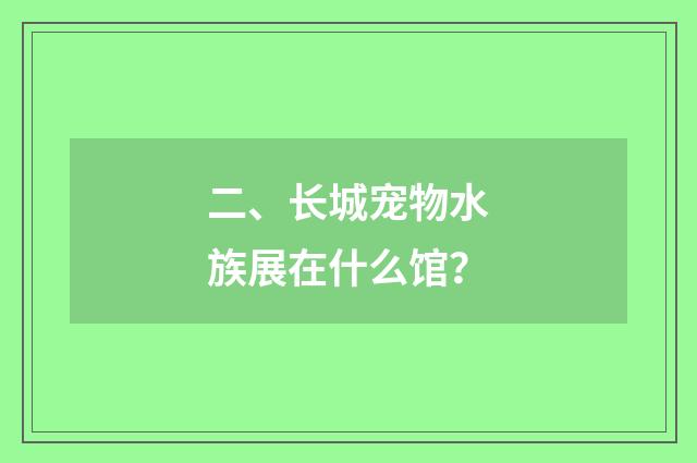 二、长城宠物水族展在什么馆？