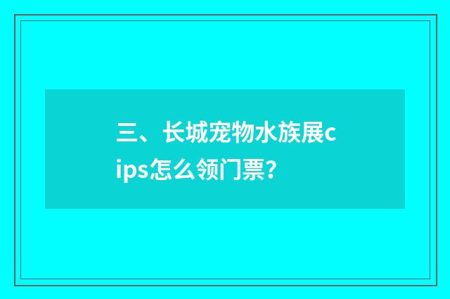 三、长城宠物水族展cips怎么领门票?
