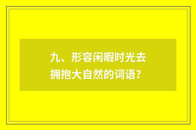 九、形容闲暇时光去拥抱大自然的词语？