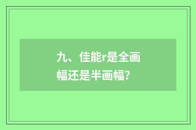 九、佳能r是全画幅还是半画幅?