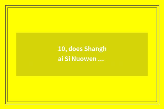 10, does Shanghai Si Nuowen turn transmission limited company how?