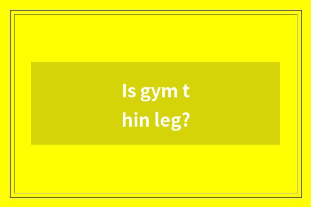 Is gym thin leg?
