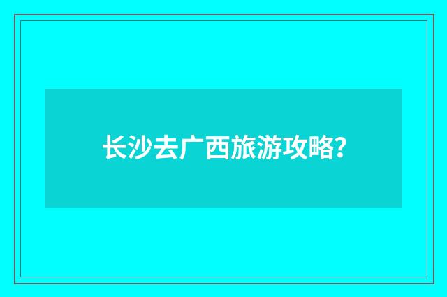 长沙去广西旅游攻略?