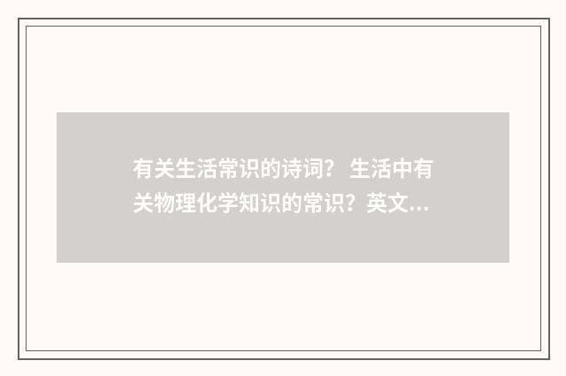 有关生活常识的诗词? 生活中有关物理化学知识的常识?英文双语对照