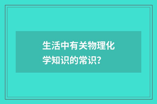 生活中有关物理化学知识的常识?