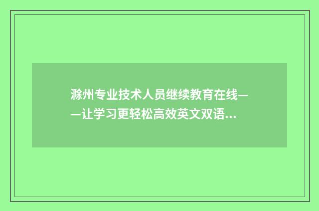 滁州专业技术人员继续教育在线——让学习更轻松高效英文双语对照