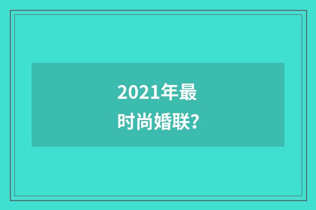 2021年最时尚婚联?