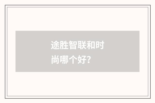 途胜智联和时尚哪个好?
