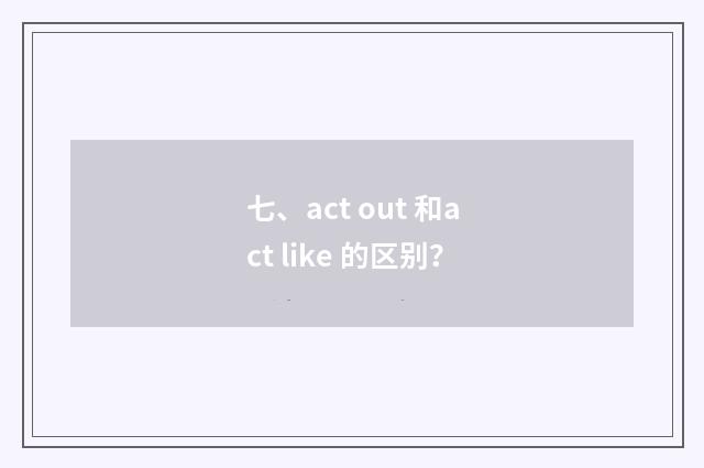 七、act out 和act like 的区别？