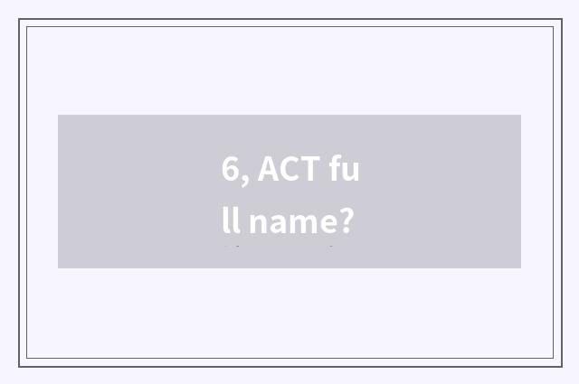 6, ACT full name?