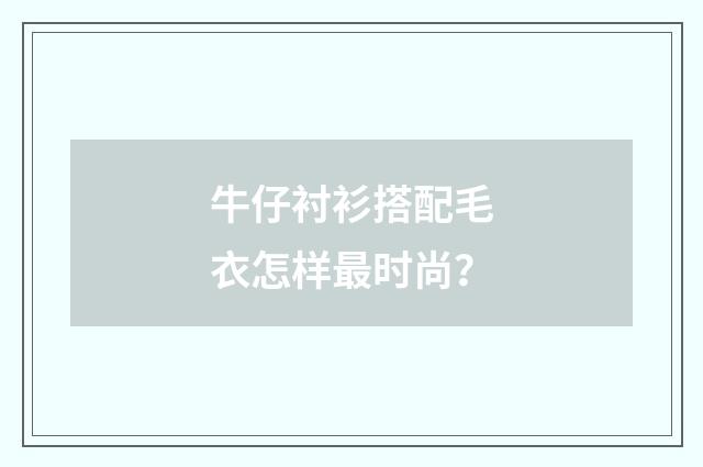 牛仔衬衫搭配毛衣怎样最时尚?
